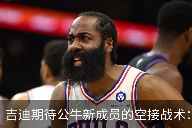 吉迪期待公牛新成员的空接战术：运动能力出众